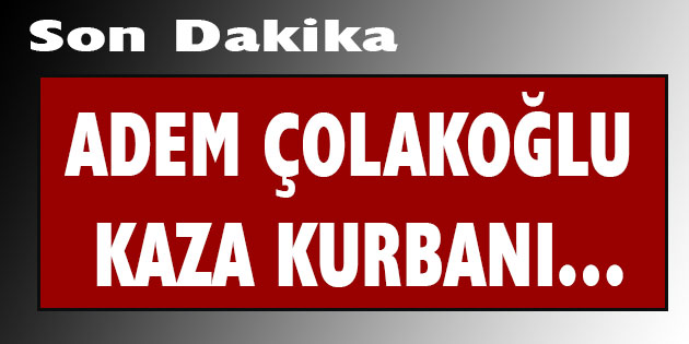 Adem Çolakoğlu Kaza Kurbanı…