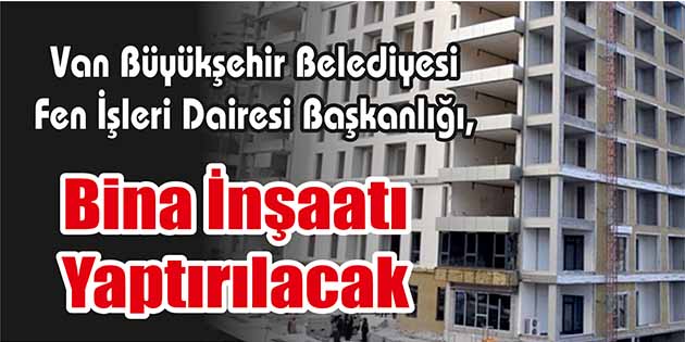 Van Büyükşehir Belediyesi Fen İşleri Dairesi Başkanlığı, bina inşaatı yaptıracak.