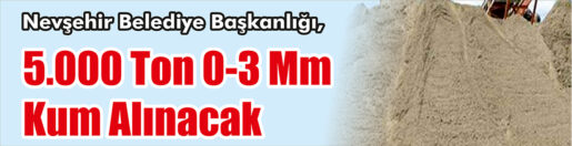 &nbsp;&nbsp;&nbsp;&nbsp;&nbsp; Nevşehir Belediye Başkanlığı, 5.000 ton 0-3 mm kum alacak.