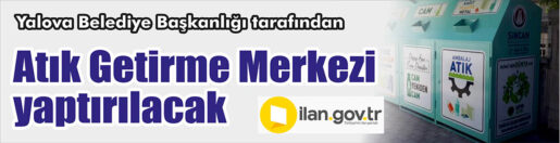 Yalova Belediye Başkanlığı tarafından, Atık Getirme Merkezi yaptırılacak. Bu konuda
