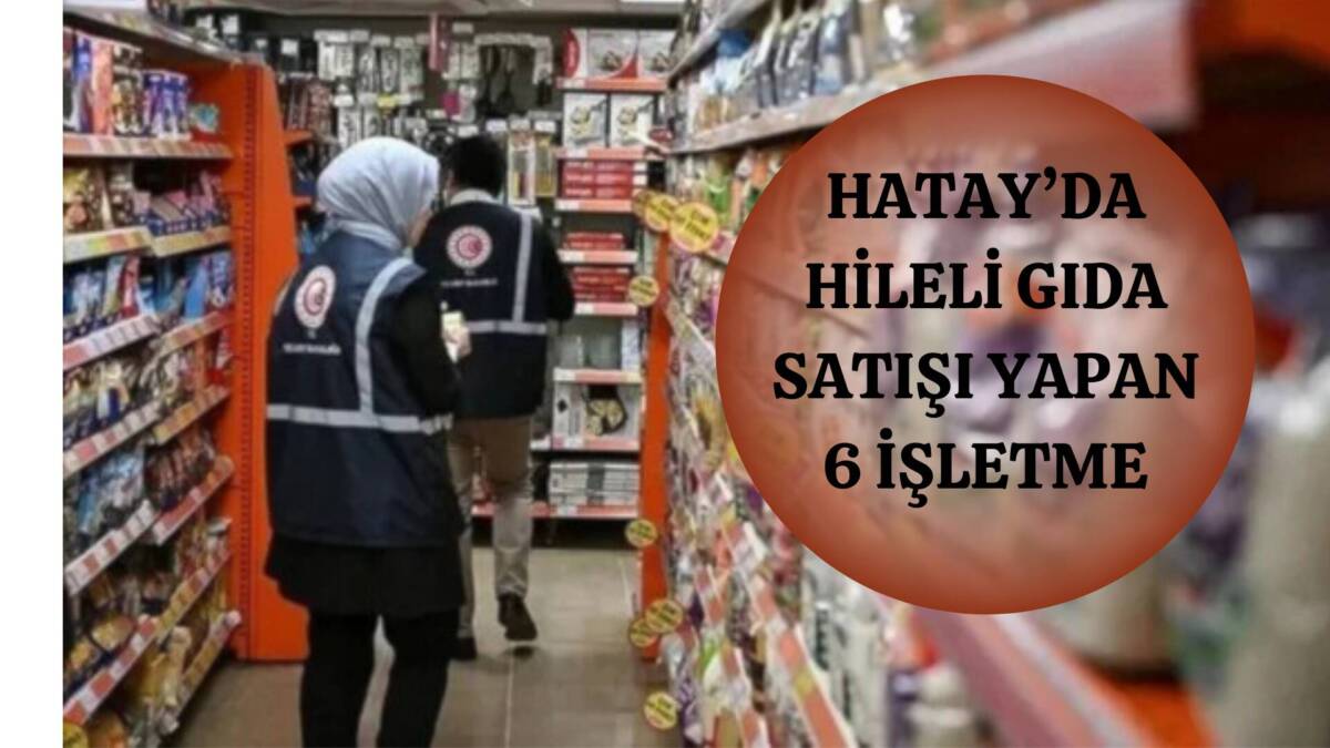 Hileli gıda satışında Hataylı 6 işletme ifşa oldu